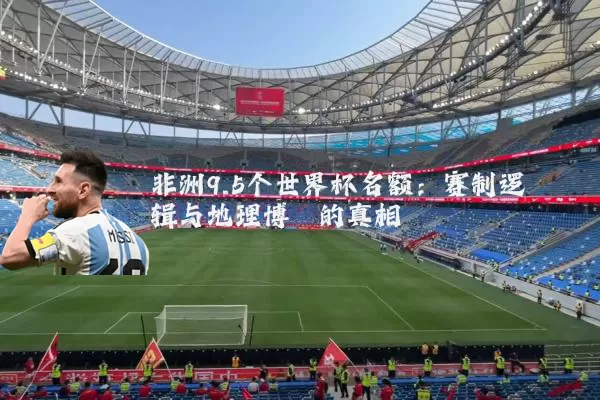 非洲9.5个世界杯名额：赛制逻辑与地理博弈的真相