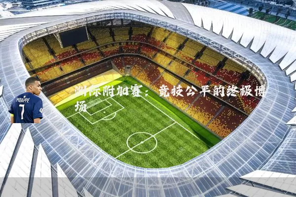 洲际附加赛：竞技公平的终极博弈场