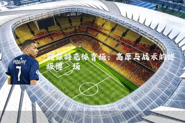 阿兹特克体育场：高原与战术的终极博弈场