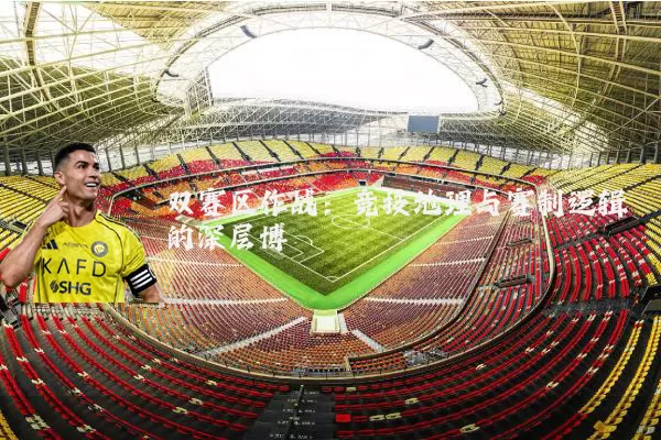 双赛区作战：竞技地理与赛制逻辑的深层博弈