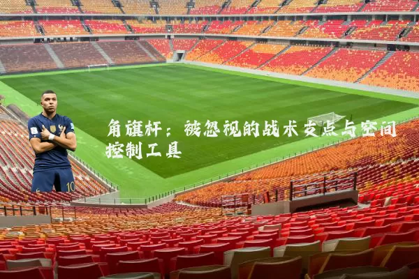 角旗杆：被忽视的战术支点与空间控制工具