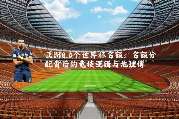 亚洲8.5个世界杯名额：名额分配背后的竞技逻辑与地理博弈