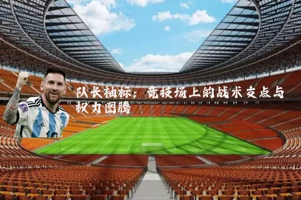 队长袖标：竞技场上的战术支点与权力图腾