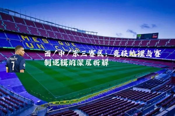 西/中/东三赛区：竞技地理与赛制逻辑的深层拆解