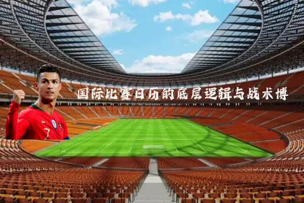 国际比赛日历的底层逻辑与战术博弈