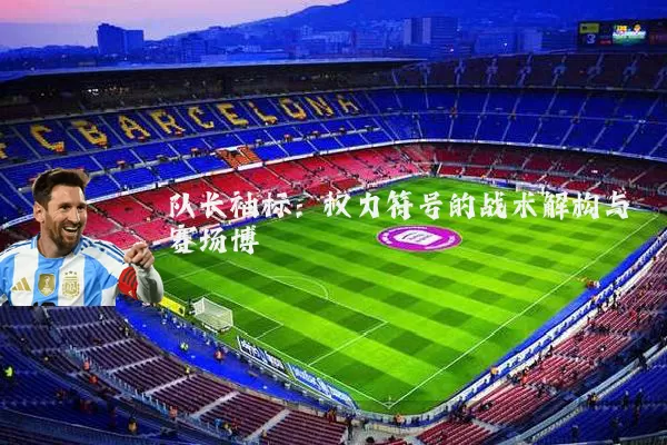 队长袖标：权力符号的战术解构与赛场博弈