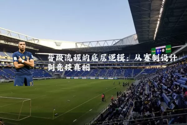 晋级流程的底层逻辑：从赛制设计到竞技真相