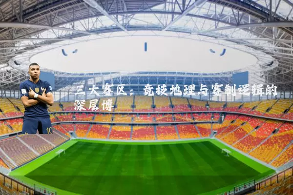 三大赛区：竞技地理与赛制逻辑的深层博弈