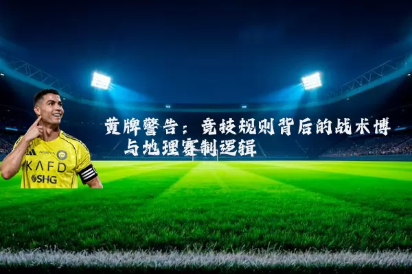 黄牌警告：竞技规则背后的战术博弈与地理赛制逻辑