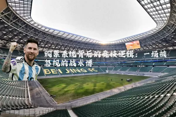 购票系统背后的竞技逻辑:一场被忽视的战术博弈