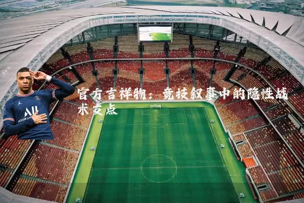 官方吉祥物:竞技叙事中的隐性战术支点