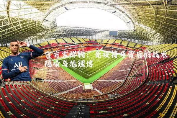 官方吉祥物:竞技符号背后的战术隐喻与地理博弈
