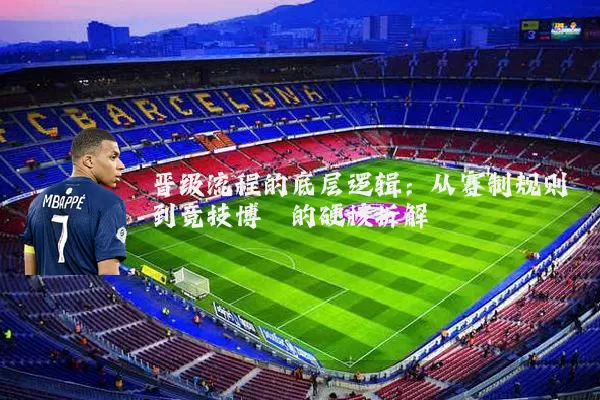 晋级流程的底层逻辑:从赛制规则到竞技博弈的硬核拆解