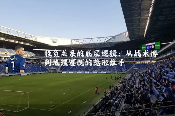 胜负关系的底层逻辑：从战术博弈到地理赛制的隐形推手