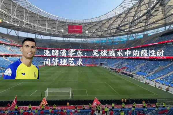 洗牌清零点：足球战术中的隐性时间管理艺术