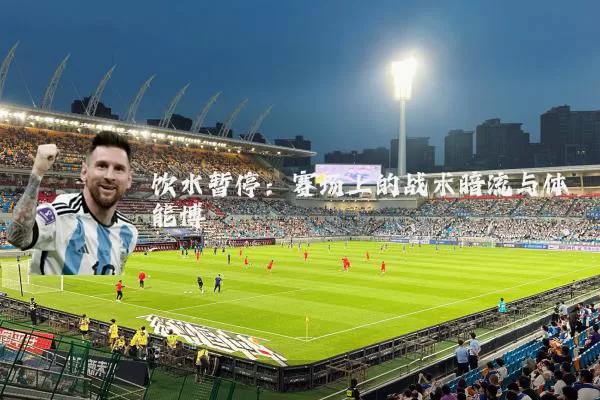 饮水暂停:赛场上的战术暗流与体能博弈