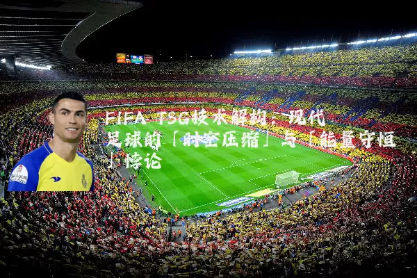 FIFA TSG技术解构:现代足球的「时空压缩」与「能量守恒」悖论
